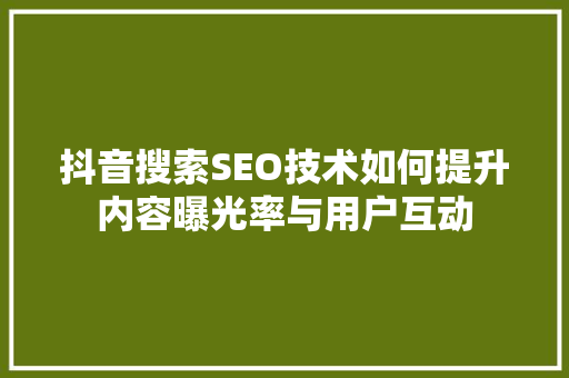 抖音搜索SEO技术如何提升内容曝光率与用户互动