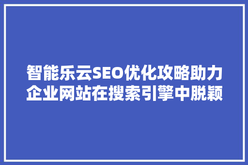 智能乐云SEO优化攻略助力企业网站在搜索引擎中脱颖而出