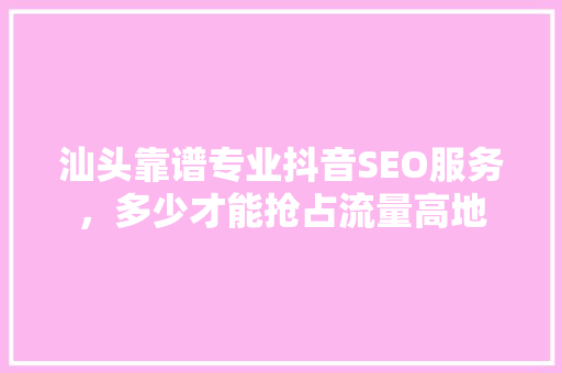 汕头靠谱专业抖音SEO服务，多少才能抢占流量高地