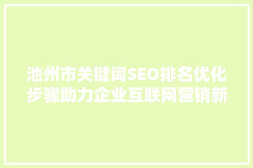 池州市关键词SEO排名优化步骤助力企业互联网营销新篇章