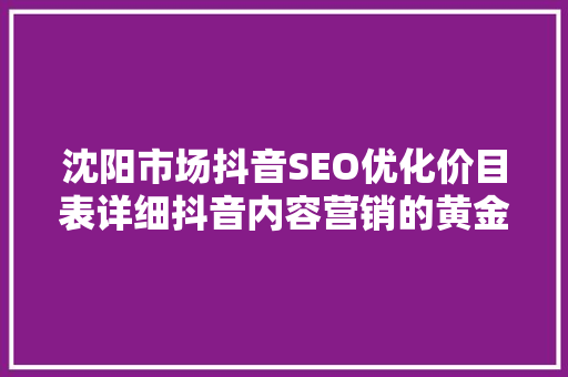 沈阳市场抖音SEO优化价目表详细抖音内容营销的黄金法则