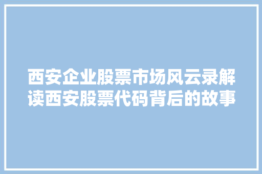 西安企业股票市场风云录解读西安股票代码背后的故事