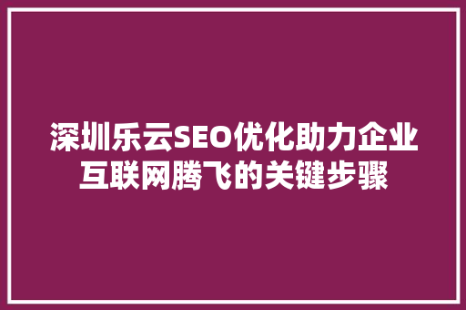 深圳乐云SEO优化助力企业互联网腾飞的关键步骤