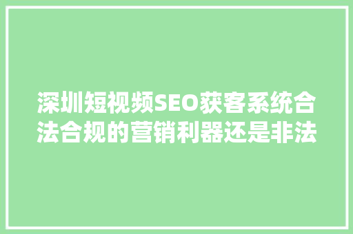 深圳短视频SEO获客系统合法合规的营销利器还是非法手段的遮羞布