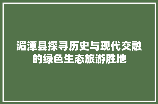 湄潭县探寻历史与现代交融的绿色生态旅游胜地