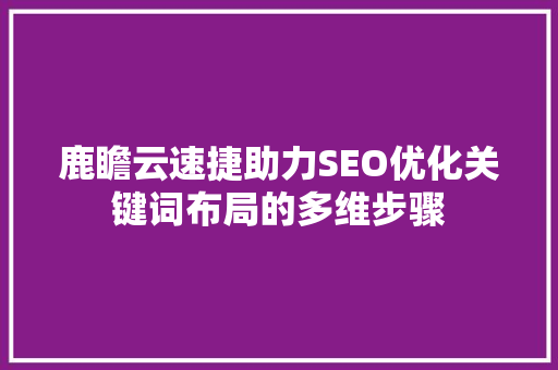 鹿瞻云速捷助力SEO优化关键词布局的多维步骤