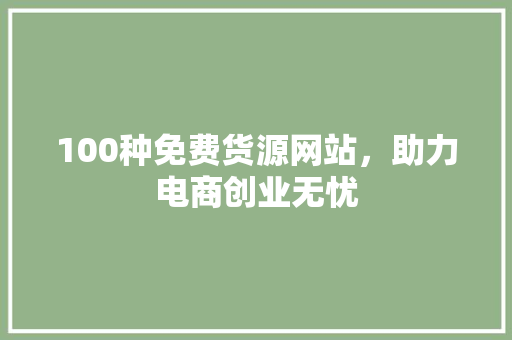 100种免费货源网站，助力电商创业无忧