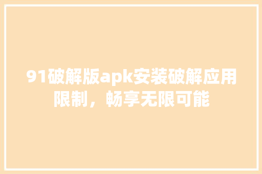91破解版apk安装破解应用限制，畅享无限可能