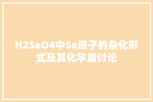 H2SeO4中Se原子的杂化形式及其化学质讨论