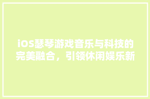 iOS瑟琴游戏音乐与科技的完美融合，引领休闲娱乐新风尚