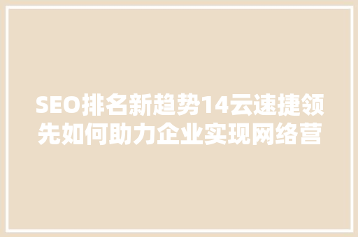 SEO排名新趋势14云速捷领先如何助力企业实现网络营销突破