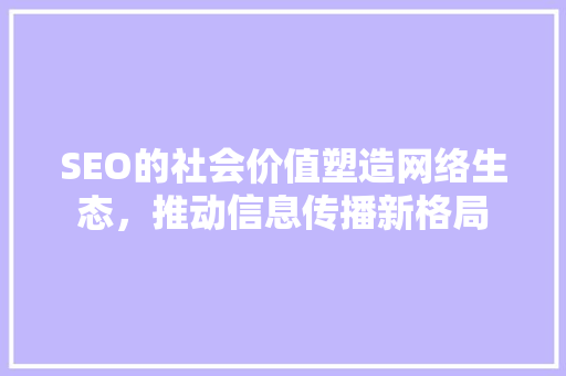 SEO的社会价值塑造网络生态，推动信息传播新格局