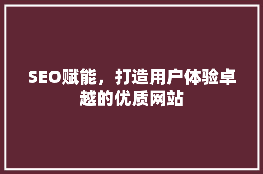 SEO赋能，打造用户体验卓越的优质网站