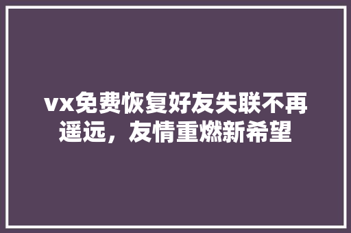 vx免费恢复好友失联不再遥远，友情重燃新希望
