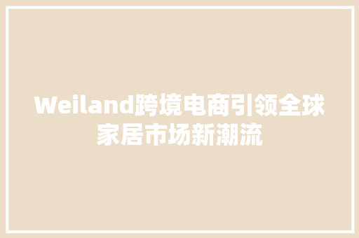 Weiland跨境电商引领全球家居市场新潮流