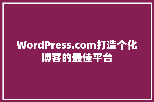 WordPress.com打造个化博客的最佳平台