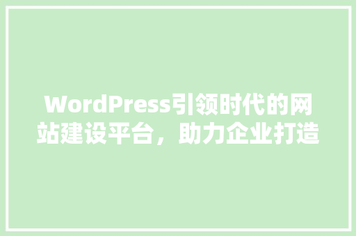 WordPress引领时代的网站建设平台，助力企业打造高效营销阵地