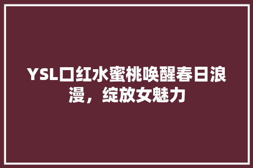 YSL口红水蜜桃唤醒春日浪漫，绽放女魅力