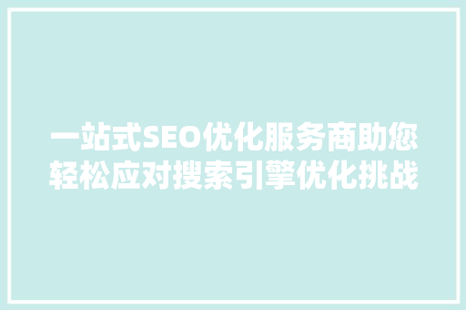 一站式SEO优化服务商助您轻松应对搜索引擎优化挑战