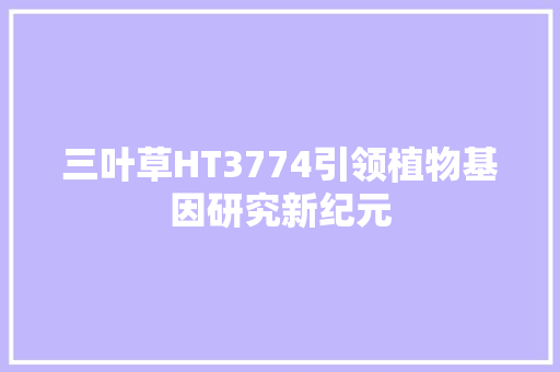 三叶草HT3774引领植物基因研究新纪元