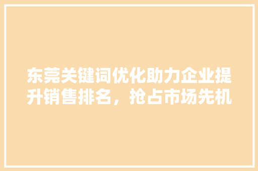 东莞关键词优化助力企业提升销售排名，抢占市场先机