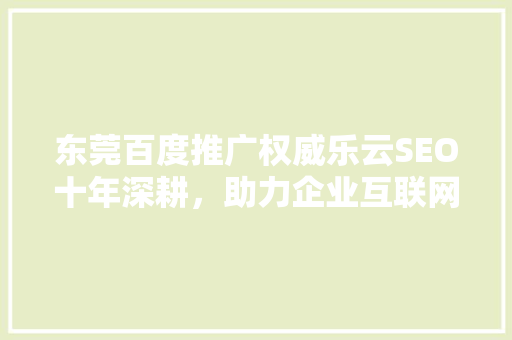 东莞百度推广权威乐云SEO十年深耕，助力企业互联网营销新高度