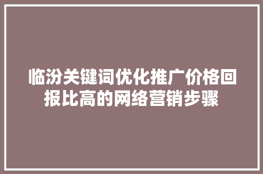 临汾关键词优化推广价格回报比高的网络营销步骤