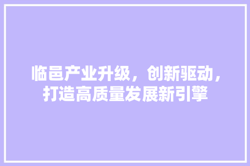 临邑产业升级，创新驱动，打造高质量发展新引擎