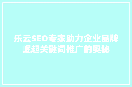 乐云SEO专家助力企业品牌崛起关键词推广的奥秘