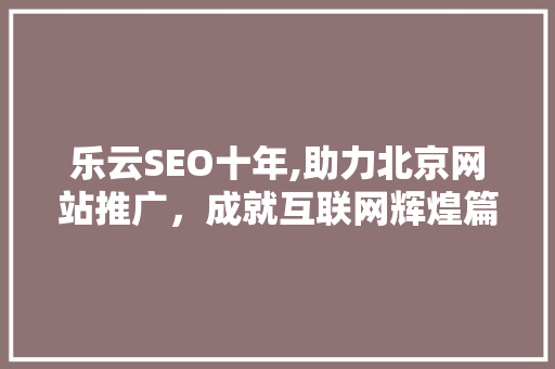 乐云SEO十年,助力北京网站推广，成就互联网辉煌篇章
