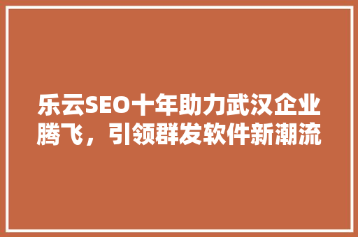 乐云SEO十年助力武汉企业腾飞，引领群发软件新潮流