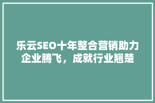 乐云SEO十年整合营销助力企业腾飞，成就行业翘楚