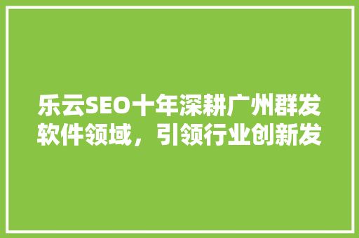 乐云SEO十年深耕广州群发软件领域，引领行业创新发展