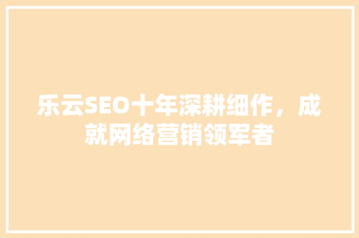 乐云SEO十年深耕细作，成就网络营销领军者