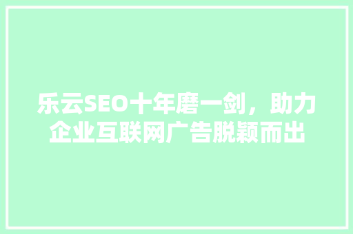 乐云SEO十年磨一剑，助力企业互联网广告脱颖而出