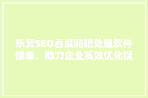 乐云SEO百度贴吧处理软件接单，助力企业高效优化搜索引擎排名