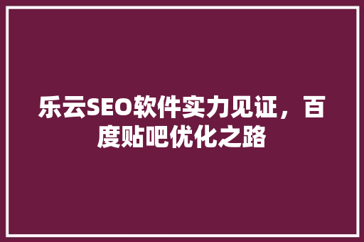乐云SEO软件实力见证，百度贴吧优化之路