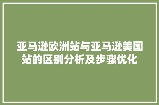 亚马逊欧洲站与亚马逊美国站的区别分析及步骤优化