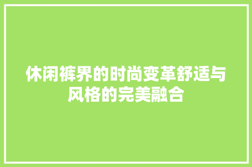 休闲裤界的时尚变革舒适与风格的完美融合