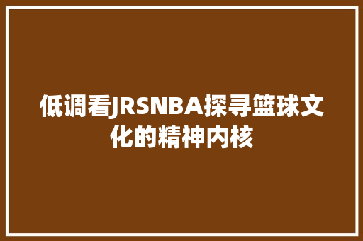 低调看JRSNBA探寻篮球文化的精神内核