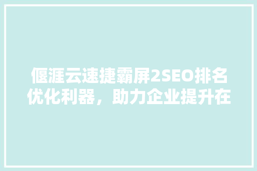 偃涯云速捷霸屏2SEO排名优化利器，助力企业提升在线影响力
