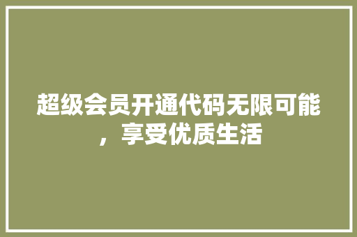 超级会员开通代码无限可能，享受优质生活