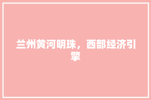 兰州黄河明珠，西部经济引擎
