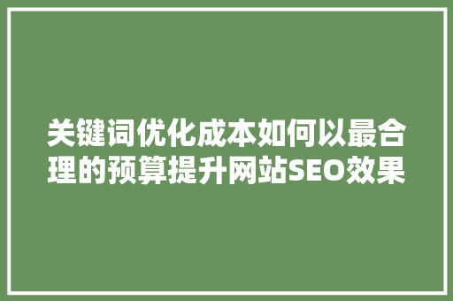 关键词优化成本如何以最合理的预算提升网站SEO效果