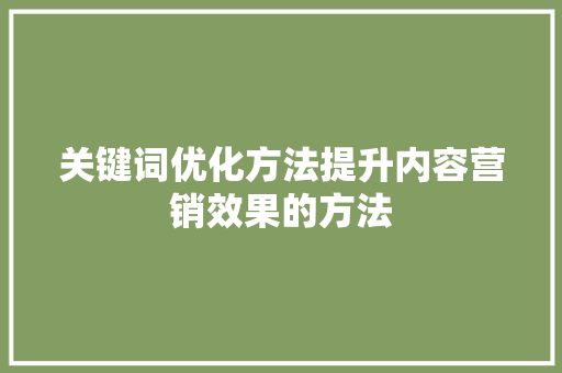 关键词优化方法提升内容营销效果的方法