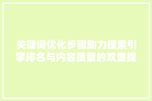 关键词优化步骤助力搜索引擎排名与内容质量的双重提升