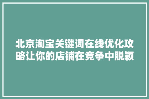 北京淘宝关键词在线优化攻略让你的店铺在竞争中脱颖而出