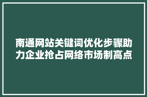 南通网站关键词优化步骤助力企业抢占网络市场制高点