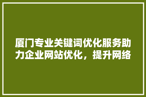厦门专业关键词优化服务助力企业网站优化，提升网络营销效果