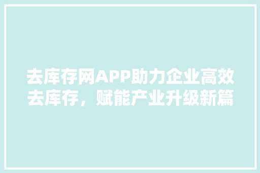 去库存网APP助力企业高效去库存，赋能产业升级新篇章